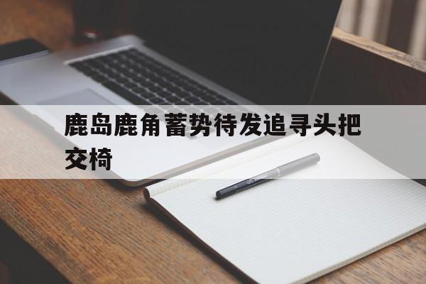 关于鹿岛鹿角蓄势待发追寻头把交椅的信息